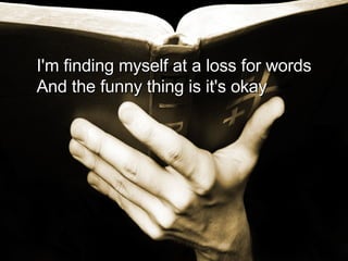 I'm finding myself at a loss for words And the funny thing is it's okay  