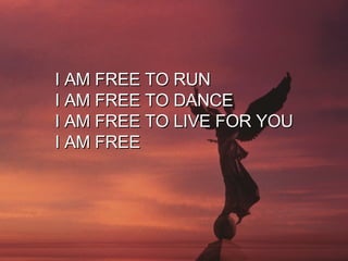 I AM FREE TO RUN I AM FREE TO DANCE I AM FREE TO LIVE FOR YOU I AM FREE 