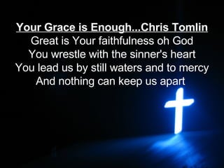 Your Grace is Enough...Chris Tomlin Great is Your faithfulness oh God You wrestle with the sinner's heart You lead us by still waters and to mercy And nothing can keep us apart   