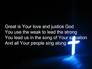 Great is Your love and justice God You use the weak to lead the strong You lead us in the song of Your salvation And all Your people sing along   