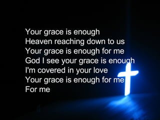 Your grace is enough Heaven reaching down to us Your grace is enough for me God I see your grace is enough I'm covered in your love Your grace is enough for me For me   