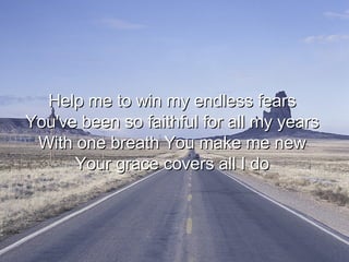 Help me to win my endless fears  You've been so faithful for all my years  With one breath You make me new  Your grace covers all I do  