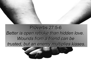 Proverbs 27:5-6  Better is open rebuke than hidden love.   Wounds from a friend can be  trusted, but an enemy multiplies kisses. 