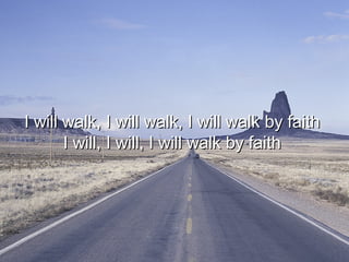 I will walk, I will walk, I will walk by faith  I will, I will, I will walk by faith  