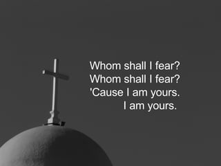 Whom shall I fear? Whom shall I fear? 'Cause I am yours. I am yours.   