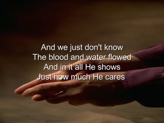 And we just don't know The blood and water flowed And in it all He shows Just how much He cares  