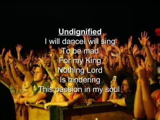 Undignified I will danceI will sing To be mad For my King Nothing Lord Is hindering This passion in my soul  