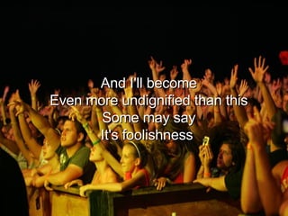 And I'll become Even more undignified than this Some may say It's foolishness  