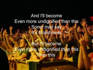 And I'll become Even more undignified than this Some may say It's foolishness But I'll become Even more undignified than this Than this   