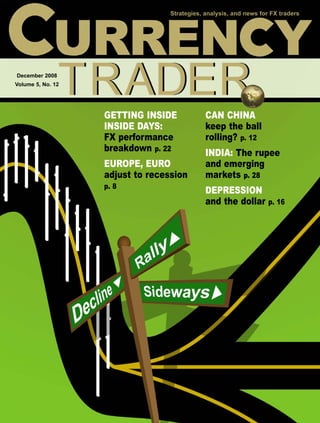 Strategies, analysis, and news for FX traders




December 2008
Volume 5, No. 12




                   GETTING INSIDE             CAN CHINA
                   INSIDE DAYS:               keep the ball
                   FX performance             rolling? p. 12
                   breakdown p. 22            INDIA: The rupee
                   EUROPE, EURO               and emerging
                   adjust to recession        markets p. 28
                   p. 8
                                              DEPRESSION
                                              and the dollar p. 16
 