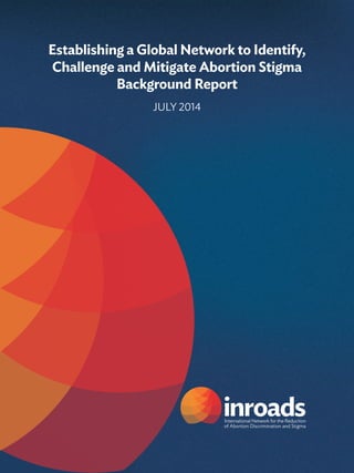 Establishing a Global Network to Identify,
Challenge and Mitigate Abortion Stigma
Background Report
July 2014
 