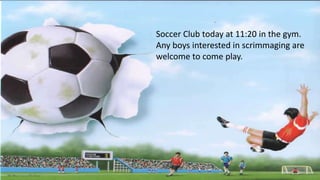 Soccer Club today at 11:20 in the gym.
Any boys interested in scrimmaging are
welcome to come play.
 
