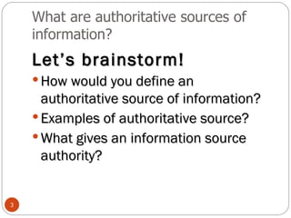 What are authoritative sources of information? Let’s brainstorm! How would you define an authoritative source of information? Examples of authoritative source? What gives an information source authority? 