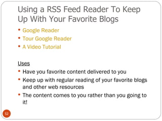 Using a RSS Feed Reader To Keep Up With Your Favorite Blogs Google Reader  Tour Google Reader A Video Tutorial Uses Have you favorite content delivered to you Keep up with regular reading of your favorite blogs and other web resources The content comes to you rather than you going to it! 
