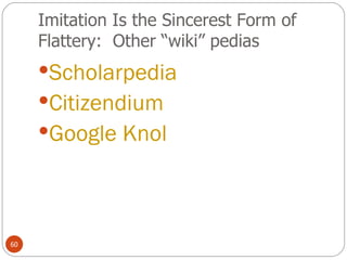 Imitation Is the Sincerest Form of Flattery:  Other “wiki” pedias Scholarpedia Citizendium  Google Knol 