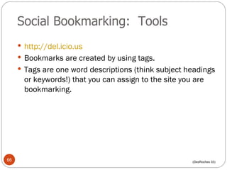 Social Bookmarking:  Tools http://del.icio.us   Bookmarks are created by using tags. Tags are one word descriptions (think subject headings or keywords!) that you can assign to the site you are bookmarking. (DesRoches 33) 