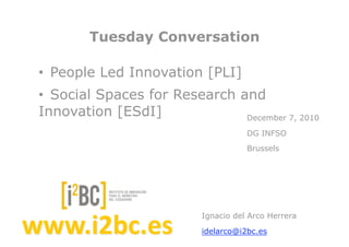 Tuesday Conversation

•! People Led Innovation [PLI]
•! Social Spaces for Research and
Innovation [ESdI]              December 7, 2010
                                      DG INFSO
                                      Brussels




                           Ignacio del Arco Herrera

                           idelarco@i2bc.es
 