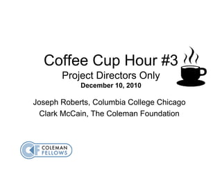 Coffee Cup Hour #3
       Project Directors Only
            December 10, 2010

Joseph Roberts, Columbia College Chicago
  Clark McCain, The Coleman Foundation
 