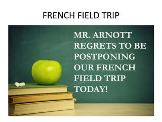 FRENCH FIELD TRIP 
MR. ARNOTT 
REGRETS TO BE 
POSTPONING 
OUR FRENCH 
FIELD TRIP 
TODAY! 
 