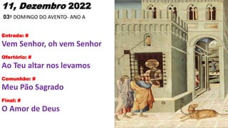 11, Dezembro 2022
03º DOMINGO DO AVENTO- ANO A
Entrada: #
Vem Senhor, oh vem Senhor
Ofertório: #
Ao Teu altar nos levamos
...