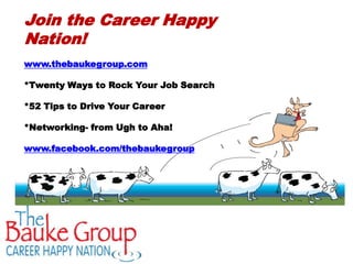Join the Career Happy
Nation!
www.thebaukegroup.com

*Twenty Ways to Rock Your Job Search

*52 Tips to Drive Your Career

*Networking- from Ugh to Aha!

www.facebook.com/thebaukegroup
 