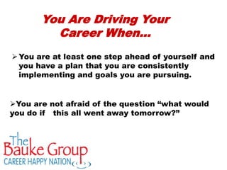 You Are Driving Your
         Career When…
 You are at least one step ahead of yourself and
  you have a plan that you are consistently
  implementing and goals you are pursuing.


You are not afraid of the question “what would
you do if this all went away tomorrow?”
 