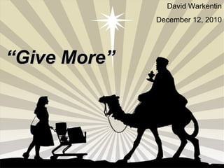“ Give More” David Warkentin December 12, 2010 