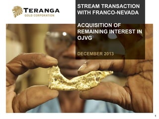 STREAM TRANSACTION
WITH FRANCO-NEVADA
ACQUISITION OF
REMAINING INTEREST IN
OJVG
DECEMBER 2013

1

 