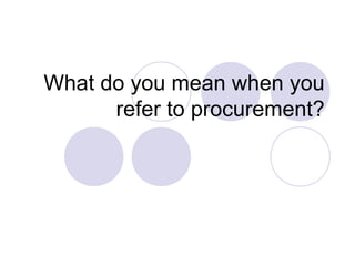 What do you mean when you
refer to procurement?

 