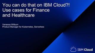 You can do that on IBM Cloud?!
Use cases for Finance
and Healthcare
Vanessa Wilburn
Product Manager for Kubernetes, Serverless
 