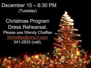December 15 – 6:30 PM
(Tuesday)
Christmas Program
Dress Rehearsal.
Please see Wendy Chaffee
Wchaffee@stny.rr.com
341-2833 (cell).
 