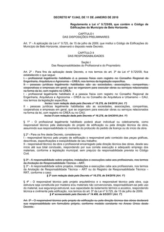DECRETO Nº 13.842, DE 11 DE JANEIRO DE 2010
Regulamenta a Lei n° 9.725/09, que contém o Código de
Edificações do Município de Belo Horizonte.
CAPÍTULO I
DAS DISPOSIÇÕES PRELIMINARES
Art. 1º - A aplicação da Lei n° 9.725, de 15 de julho de 2009, que institui o Código de Edificações do
Município de Belo Horizonte, observará o disposto neste Decreto.
CAPÍTULO II
DAS RESPONSABILIDADES
Seção I
Das Responsabilidades do Profissional e do Proprietário
Art. 2º - Para fins da aplicação deste Decreto, e nos termos do art. 3º da Lei nº 9.725/09, fica
estabelecido o que segue:
I - profissional legalmente habilitado é a pessoa física com registro no Conselho Regional de
Engenharia, Arquitetura e Agronomia – CREA, nos termos da legislação específica.
II - pessoas jurídicas legalmente habilitadas são as sociedades, associações, companhias,
cooperativas e empresas em geral, que se organizem para executar obras ou serviços relacionados
na forma da lei, com registro no CREA.
I - profissional legalmente habilitado é a pessoa física com registro no Conselho Regional de
Engenharia, Arquitetura e Agronomia – CREA ou no Conselho de Arquitetura e Urbanismo – CAU,
nos termos da legislação específica;
Inciso I com redação dada pelo Decreto nº 16.278, de 5/4/2016 (Art. 1º)
II - pessoas jurídicas legalmente habilitadas são as sociedades, associações, companhias,
cooperativas e empresas em geral, que se organizem para executar obras ou serviços relacionados
na forma da lei, com registro no CREA ou no CAU.
Inciso II com redação dada pelo Decreto nº 16.278, de 5/4/2016 (Art. 1º)
§ 1º - O profissional legalmente habilitado poderá atuar individual ou coletivamente, como
responsável técnico pela elaboração do projeto de edificação ou pela direção técnica da obra,
assumindo sua responsabilidade no momento do protocolo do pedido de licença ou do início da obra.
§ 2º - Para os fins deste Decreto, considera-se:
I - responsável técnico pelo projeto de edificação o responsável pelo conteúdo das peças gráficas,
descritivas, especificações e exeqüibilidade de seu trabalho;
II - responsável técnico da obra o profissional encarregado pela direção técnica das obras, desde seu
início até sua total conclusão, respondendo por sua correta execução e adequado emprego dos
materiais, conforme a legislação municipal, sem prejuízo da responsabilidade prevista no Código
Civil.
§ 3º - A responsabilidade sobre projetos, instalações e execuções cabe aos profissionais, nos termos
da Anotação de Responsabilidade Técnica – ART.
§ 3º - A responsabilidade sobre projetos, instalações e execuções cabe aos profissionais, nos termos
da Anotação de Responsabilidade Técnica – ART ou do Registro de Responsabilidade Técnica –
RRT, conforme o caso.
§ 3º com redação dada pelo Decreto nº 16.278, de 5/4/2016 (Art. 1º)
§ 4º - O responsável técnico pelo projeto arquitetônico e o responsável técnico pela obra, cuja
estrutura seja constituída por madeira e/ou materiais não convencionais, responsabilizam-se pelo uso
do material, sua segurança estrutural, sua capacidade de isolamento térmico e acústico, respondendo
técnica e civilmente pela edificação, nos termos do art. 5º da Lei nº 9.725, de 15 de julho de 2009.
§ 4º acrescentado pelo Decreto nº 14.408, de 9/5/2011 (Art. 1º)
Art. 3º - O responsável técnico pelo projeto de edificação ou pela direção técnica das obras declarará
sua responsabilidade em formulário próprio, conforme modelo constante no Anexo Único deste
Decreto.
 