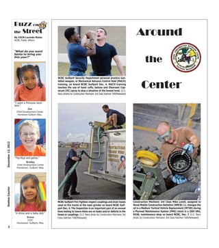 Buzz on
                    the Street
                    By CECN Lucinda Moise
                                                                                                                              Around
                    NCBC Public Affairs



                    “What do you want
                    Santa to bring you
                    this year?”
                                                                                                                                      the
                                                  NCBC Gulfport Security Department personal practice non-
                                                  lethal weapon, or Mechanical Advance Control Hold (MACH)
                                                  training, on board NCBC Gulfport Dec. 4. MACH training
                                                  teaches the use of hand cuffs, batons and Oleoresin Cap-
                                                  sicum (OC) spray to stop a situation at the lowest level. (U.S.
                                                                                                                                  Center
                                                  Navy photos by Construction Mechanic 3rd Class Katchen Tofil/Released)


                    “I want a Princess neck-
                    lace.”
                               Zoe
                     Child Development Center
                      Hometown:Gulfport, Miss.
December 13, 2012




                    “Flip-flops and games.”
                              Bradley
                      Child Development Center
                      Hometown: Gulfport, Miss.
Seabee Courier




                                                  NCBC Gulfport Fire Fighters inspect couplings and drain hoses            Construction Mechanic 3rd Class Mike Lovell, assigned to
                                                  used on fire trucks at the main grinder on board NCBC Gulf-              Naval Mobile Construction Battalion (NMCB) 11, changes the
                                                  port Dec. 4. The Inspection is an important part of an annual            oil in a Medium Tactical Vehicle Replacement (MTVR) during
                                                  hose testing to insure there are no leaks and/or defects in the          a Planned Maintenance System (PMS) check in a 20th SRG,
                    “A dress and a baby doll.”                                                                             R436, maintenance shop on board NCBC, Dec. 7 (U.S. Navy
                                                  hoses or couplings. (U.S. Navy photo by Construction Mechanic 3rd
                             Emma                 Class Katchen Tofil/Released)                                            photo by Construction Mechanic 3rd Class Katchen Tofil/Released)
                              CDC
                      Hometown: Gulfport, Miss.
  3
 