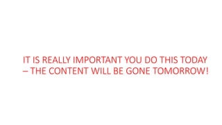 IT IS REALLY IMPORTANT YOU DO THIS TODAY
– THE CONTENT WILL BE GONE TOMORROW!
 
