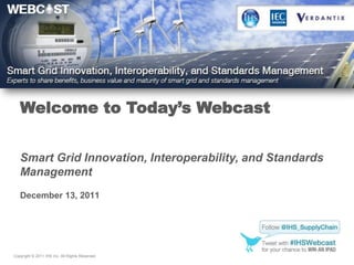 Welcome to Today’s Webcast


   Smart Grid Innovation, Interoperability, and Standards
   Management
   December 13, 2011




Copyright © 2011 IHS Inc. All Rights Reserved.
 
