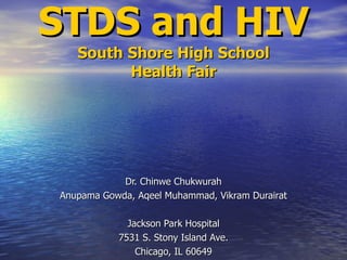 STDS and HIV South Shore High School Health Fair Dr. Chinwe Chukwurah Anupama Gowda, Aqeel Muhammad, Vikram Durairat Jackson Park Hospital 7531 S. Stony Island Ave. Chicago, IL 60649 