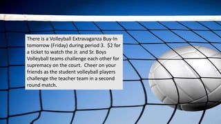 There is a Volleyball Extravaganza Buy-In
tomorrow (Friday) during period 3. $2 for
a ticket to watch the Jr. and Sr. Boys
Volleyball teams challenge each other for
supremacy on the court. Cheer on your
friends as the student volleyball players
challenge the teacher team in a second
round match.
 