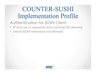 Authentication for SUSHI Client
•  IP and use of requester and customer IDs allowed
•  Use of SOAP extensions not allowed
 