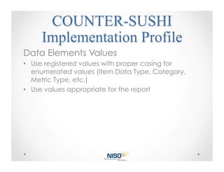 Data Elements Values
•  Use registered values with proper casing for
   enumerated values (Item Data Type, Category,
   Metric Type, etc.)
•  Use values appropriate for the report
 