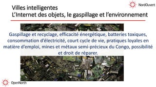Villes intelligentes
L’Internet des objets, le gaspillage et l’environnement
Gaspillage et recyclage, efficacité énergétique, batteries toxiques,
consommation d’électricité, court cycle de vie, pratiques loyales en
matière d’emploi, mines et métaux semi-précieux du Congo, possibilité
et droit de réparer.
 