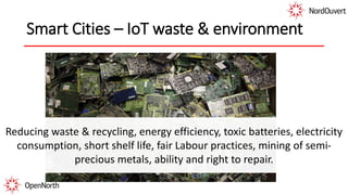 Smart Cities – IoT waste & environment
Reducing waste & recycling, energy efficiency, toxic batteries, electricity
consumption, short shelf life, fair Labour practices, mining of semi-
precious metals, ability and right to repair.
 