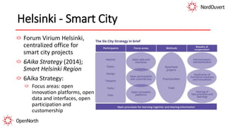 Helsinki - Smart City
Forum Virium Helsinki,
centralized office for
smart city projects
6Aika Strategy (2014);
Smart Helsinki Region
6Aika Strategy:
Focus areas: open
innovation platforms, open
data and interfaces, open
participation and
customership
 