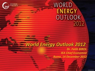 World Energy Outlook 2012
                    Dr. Fatih BIROL
               IEA Chief Economist
           Rome, 14 December 2012



                                      © OECD/IEA 2012
 