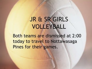 JR & SR GIRLS 
VOLLEYBALL 
Both teams are dismissed at 2:00 
today to travel to Nottawasaga 
Pines for their games. 
