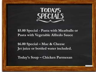 $5.00 Special - Pasta with Meatballs or 
Pasta with Vegetable Alfredo Sauce 
$6.00 Special – Mac & Cheese 
Jet juice or bottled water included. 
Today’s Soup – Chicken Parmesan 
 