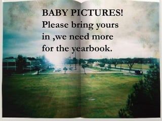 BABY PICTURES! 
Please bring yours 
in ,we need more 
for the yearbook. 
 