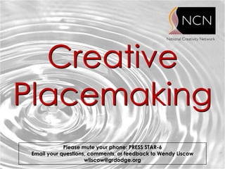 Creative
Placemaking
             Please mute your phone: PRESS STAR-6
 Email your questions, comments, or feedback to Wendy Liscow
                     wliscow@grdodge.org
 