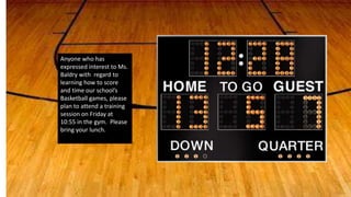 Anyone who has
expressed interest to Ms.
Baldry with regard to
learning how to score
and time our school’s
Basketball games, please
plan to attend a training
session on Friday at
10:55 in the gym. Please
bring your lunch.
 