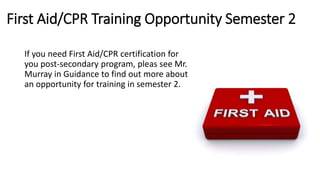 First Aid/CPR Training Opportunity Semester 2
If you need First Aid/CPR certification for
you post-secondary program, pleas see Mr.
Murray in Guidance to find out more about
an opportunity for training in semester 2.
 
