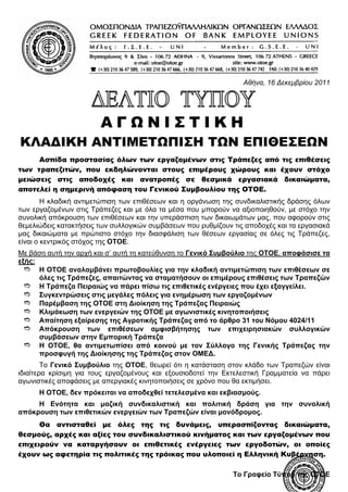Αθήνα, 16 Δεκεμβρίου 2011




                        ΑΓΩΝΙΣΤΙΚΗ
ΚΛΑΔΙΚΗ ΑΝΤΙΜΕΤΩΠΙΣΗ ΤΩΝ ΕΠΙΘΕΣΕΩΝ
     Ασπίδα προστασίας όλων των εργαζομένων στις Τράπεζες από τις επιθέσεις
των τραπεζιτών, που εκδηλώνονται στους επιμέρους χώρους και έχουν στόχο
μειώσεις στις αποδοχές και ανατροπές σε θεσμικά εργασιακά δικαιώματα,
αποτελεί η σημερινή απόφαση του Γενικού Συμβουλίου της ΟΤΟΕ.
        Η κλαδική αντιμετώπιση των επιθέσεων και η οργάνωση της συνδικαλιστικής δράσης όλων
των εργαζομένων στις Τράπεζες και με όλα τα μέσα που μπορούν να αξιοποιηθούν, με στόχο την
συνολική απόκρουση των επιθέσεων και την υπεράσπιση των δικαιωμάτων μας, που αφορούν στις
θεμελιώδεις κατακτήσεις των συλλογικών συμβάσεων που ρυθμίζουν τις αποδοχές και τα εργασιακά
μας δικαιώματα με πρώτιστο στόχο την διασφάλιση των θέσεων εργασίας σε όλες τις Τράπεζες,
είναι ο κεντρικός στόχος της ΟΤΟΕ.
Με βάση αυτή την αρχή και σ’ αυτή τη κατεύθυνση το Γενικό Συμβούλιο της ΟΤΟΕ, αποφάσισε τα
εξής:
      Η ΟΤΟΕ αναλαμβάνει πρωτοβουλίες για την κλαδική αντιμετώπιση των επιθέσεων σε
      όλες τις Τράπεζες, απαιτώντας να σταματήσουν οι επιμέρους επιθέσεις των Τραπεζών
      Η Τράπεζα Πειραιώς να πάρει πίσω τις επιθετικές ενέργειες που έχει εξαγγείλει.
      Συγκεντρώσεις στις μεγάλες πόλεις για ενημέρωση των εργαζομένων
      Παρέμβαση της ΟΤΟΕ στη Διοίκηση της Τράπεζας Πειραιώς
      Κλιμάκωση των ενεργειών της ΟΤΟΕ με αγωνιστικές κινητοποιήσεις
      Απαίτηση εξαίρεσης της Αγροτικής Τράπεζας από το άρθρο 31 του Νόμου 4024/11
      Απόκρουση των επιθέσεων αμφισβήτησης των επιχειρησιακών συλλογικών
      συμβάσεων στην Εμπορική Τράπεζα
      Η ΟΤΟΕ, θα αντιμετωπίσει από κοινού με τον Σύλλογο της Γενικής Τράπεζας την
      προσφυγή της Διοίκησης της Τράπεζας στον ΟΜΕΔ.
        Το Γενικό Συμβούλιο της ΟΤΟΕ, θεωρεί ότι η κατάσταση στον κλάδο των Τραπεζών είναι
ιδιαίτερα κρίσιμη για τους εργαζομένους και εξουσιοδοτεί την Εκτελεστική Γραμματεία να πάρει
αγωνιστικές αποφάσεις με απεργιακές κινητοποιήσεις σε χρόνο που θα εκτιμήσει.
      Η ΟΤΟΕ, δεν πρόκειται να αποδεχθεί τετελεσμένα και εκβιασμούς.
     Η Ενότητα και μαζική συνδικαλιστική και πολιτική δράση για την συνολική
απόκρουση των επιθετικών ενεργειών των Τραπεζών είναι μονόδρομος.
      Θα αντισταθεί με όλες της τις δυνάμεις, υπερασπίζοντας δικαιώματα,
θεσμούς, αρχές και αξίες του συνδικαλιστικού κινήματος και των εργαζομένων που
επιχειρούν να καταργήσουν οι επιθετικές ενέργειες των εργοδοτών, οι οποίες
έχουν ως αφετηρία τις πολιτικές της τρόικας που υλοποιεί η Ελληνική Κυβέρνηση.

                                                               Το Γραφείο Τύπου της ΟΤΟΕ
 
